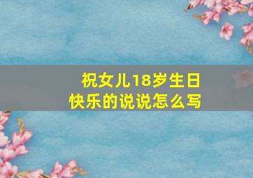 祝女儿18岁生日快乐的说说怎么写