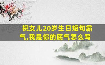 祝女儿20岁生日短句霸气,我是你的底气怎么写