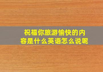 祝福你旅游愉快的内容是什么英语怎么说呢