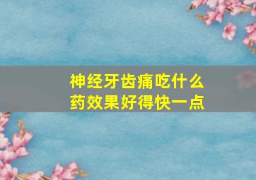 神经牙齿痛吃什么药效果好得快一点