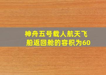 神舟五号载人航天飞船返回舱的容积为60