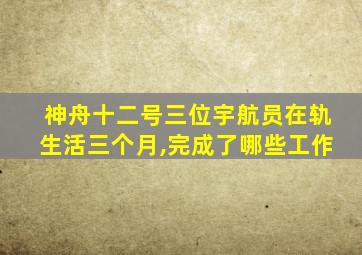 神舟十二号三位宇航员在轨生活三个月,完成了哪些工作