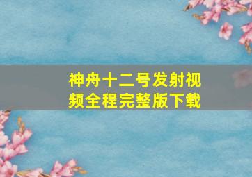 神舟十二号发射视频全程完整版下载