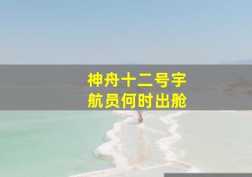 神舟十二号宇航员何时出舱