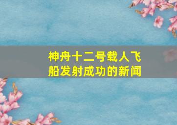 神舟十二号载人飞船发射成功的新闻