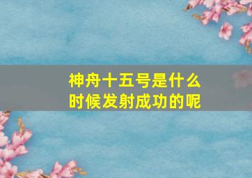 神舟十五号是什么时候发射成功的呢