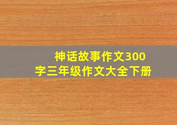 神话故事作文300字三年级作文大全下册