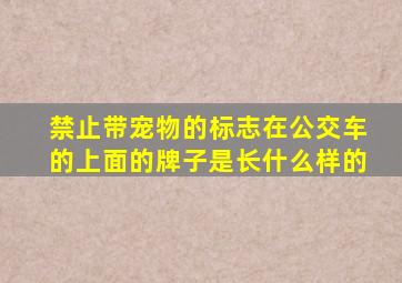 禁止带宠物的标志在公交车的上面的牌子是长什么样的