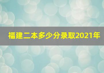 福建二本多少分录取2021年