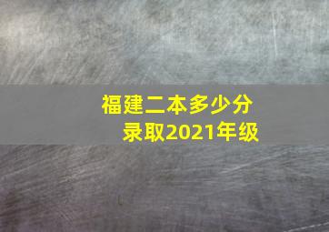 福建二本多少分录取2021年级