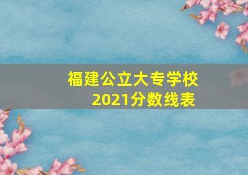 福建公立大专学校2021分数线表