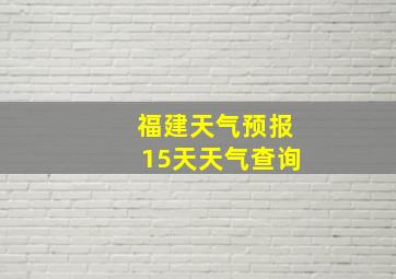 福建天气预报15天天气查询