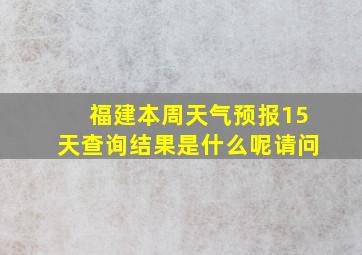 福建本周天气预报15天查询结果是什么呢请问