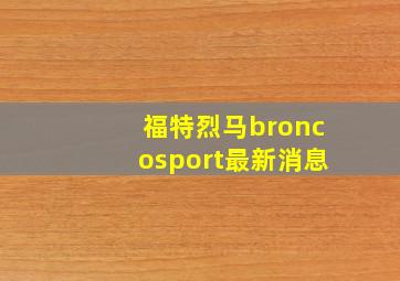 福特烈马broncosport最新消息