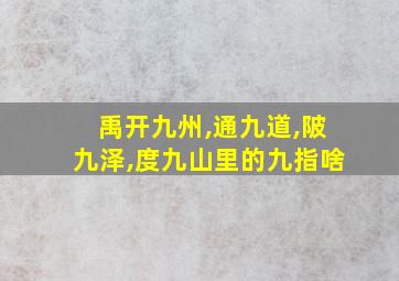 禹开九州,通九道,陂九泽,度九山里的九指啥