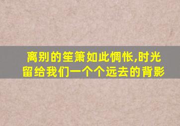 离别的笙箫如此惆怅,时光留给我们一个个远去的背影