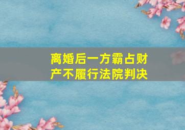 离婚后一方霸占财产不履行法院判决