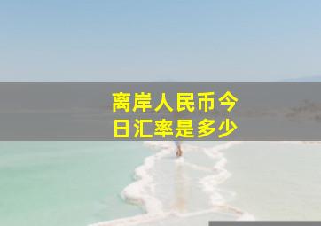 离岸人民币今日汇率是多少