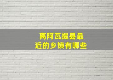 离阿瓦提县最近的乡镇有哪些