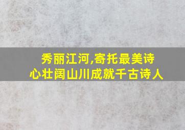 秀丽江河,寄托最美诗心壮阔山川成就千古诗人