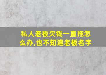 私人老板欠钱一直拖怎么办,也不知道老板名字