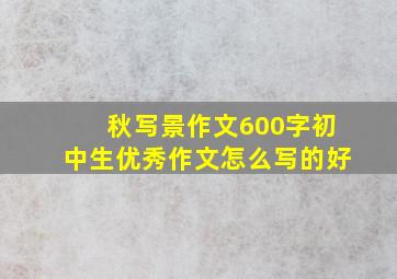 秋写景作文600字初中生优秀作文怎么写的好