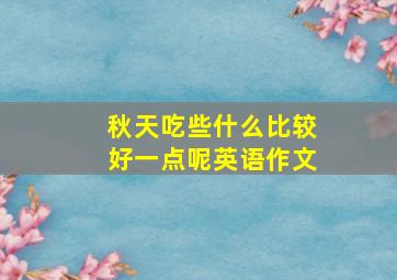 秋天吃些什么比较好一点呢英语作文