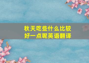 秋天吃些什么比较好一点呢英语翻译