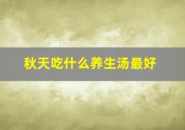 秋天吃什么养生汤最好