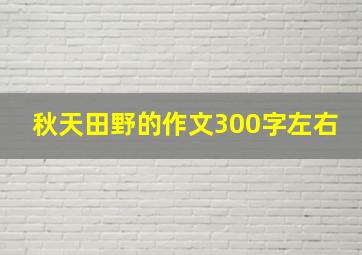 秋天田野的作文300字左右