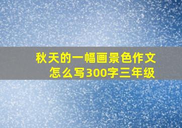 秋天的一幅画景色作文怎么写300字三年级