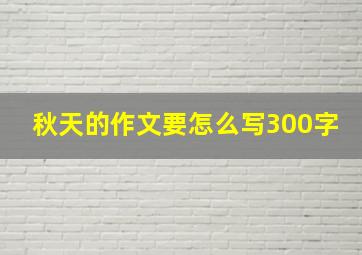 秋天的作文要怎么写300字