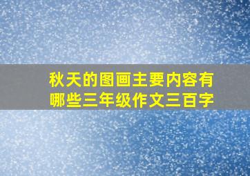 秋天的图画主要内容有哪些三年级作文三百字