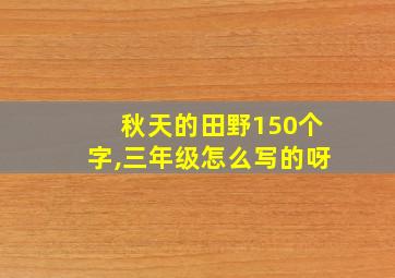 秋天的田野150个字,三年级怎么写的呀