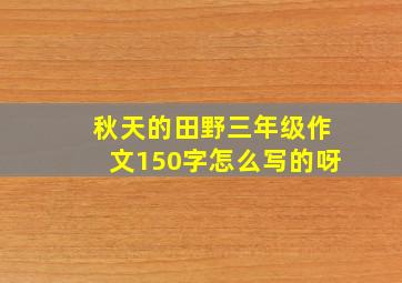 秋天的田野三年级作文150字怎么写的呀