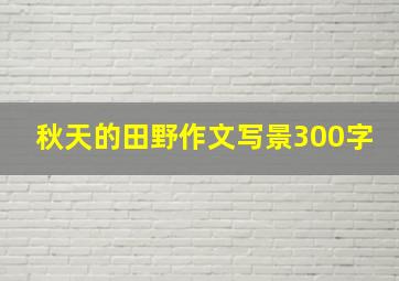 秋天的田野作文写景300字