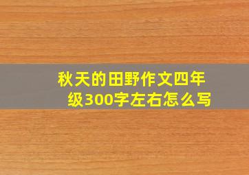 秋天的田野作文四年级300字左右怎么写