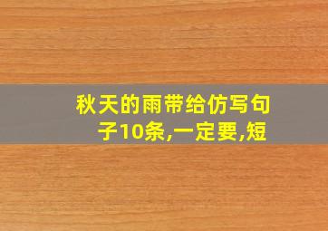 秋天的雨带给仿写句子10条,一定要,短