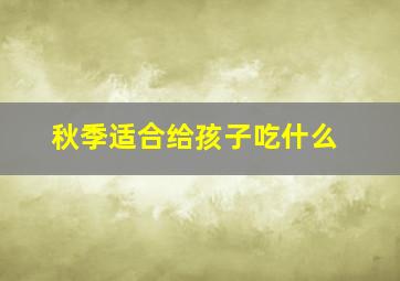 秋季适合给孩子吃什么