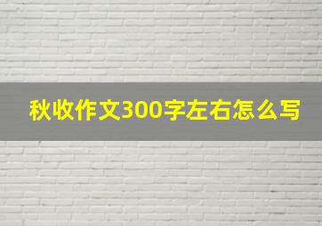 秋收作文300字左右怎么写