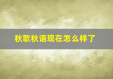 秋歌秋语现在怎么样了