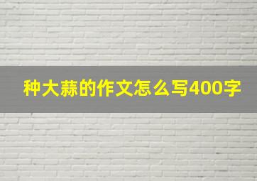 种大蒜的作文怎么写400字