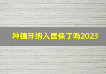 种植牙纳入医保了吗2023