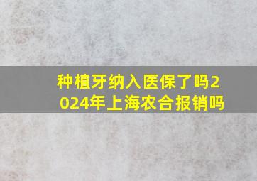 种植牙纳入医保了吗2024年上海农合报销吗