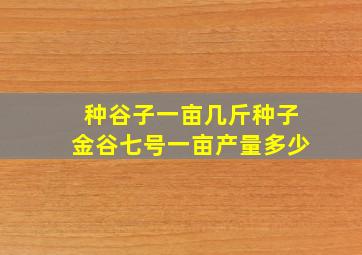 种谷子一亩几斤种子金谷七号一亩产量多少