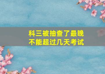 科三被抽查了最晚不能超过几天考试