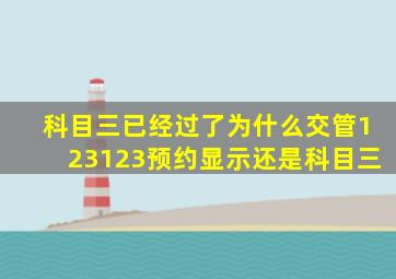 科目三已经过了为什么交管123123预约显示还是科目三