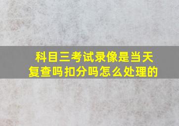 科目三考试录像是当天复查吗扣分吗怎么处理的