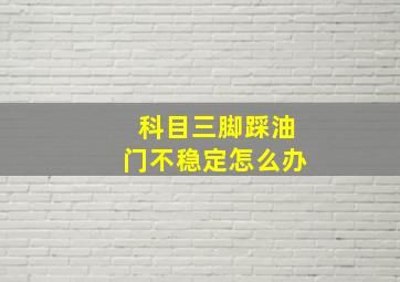 科目三脚踩油门不稳定怎么办