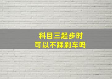 科目三起步时可以不踩刹车吗